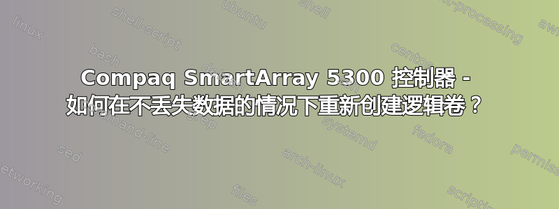 Compaq SmartArray 5300 控制器 - 如何在不丢失数据的情况下重新创建逻辑卷？