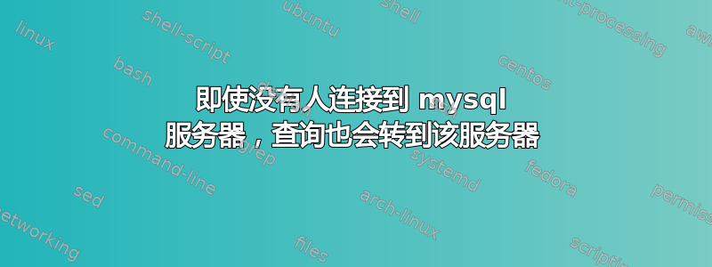 即使没有人连接到 mysql 服务器，查询也会转到该服务器