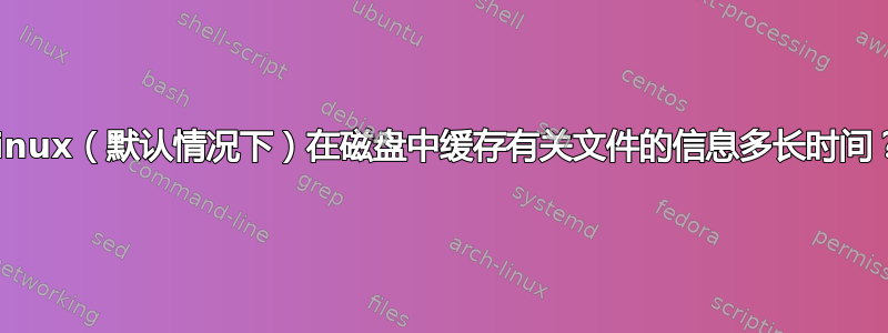 Linux（默认情况下）在磁盘中缓存有关文件的信息多长时间？