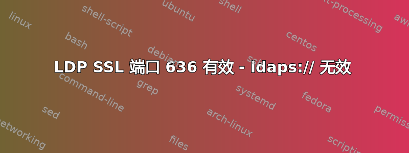 LDP SSL 端口 636 有效 - ldaps:// 无效