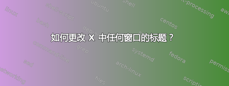 如何更改 X 中任何窗口的标题？