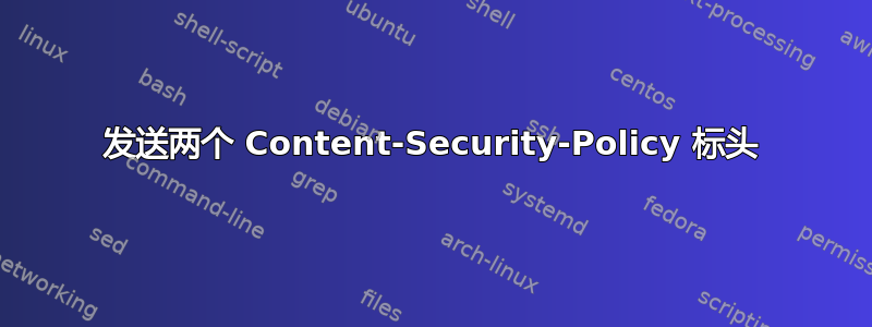 发送两个 Content-Security-Policy 标头