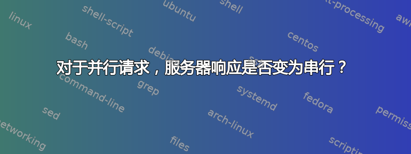 对于并行请求，服务器响应是否变为串行？