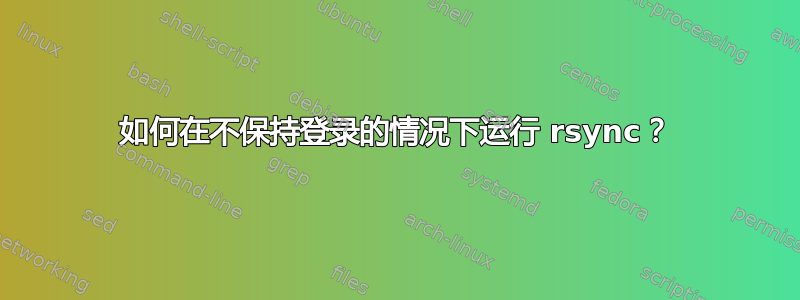 如何在不保持登录的情况下运行 rsync？