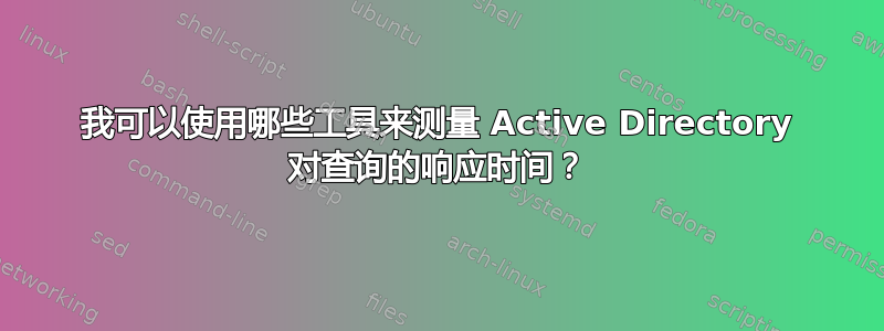 我可以使用哪些工具来测量 Active Directory 对查询的响应时间？