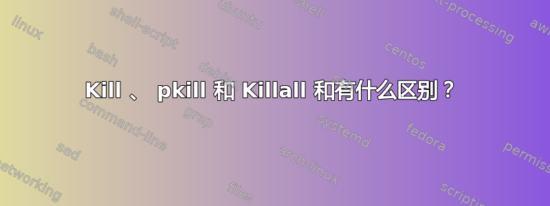 Kill 、 pkill 和 Killall 和有什么区别？