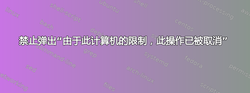 禁止弹出“由于此计算机的限制，此操作已被取消”