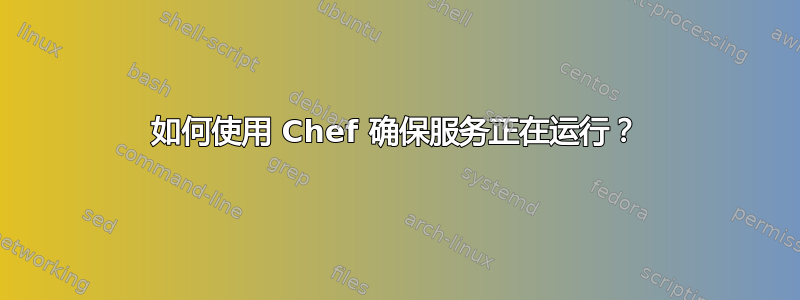 如何使用 Chef 确保服务正在运行？