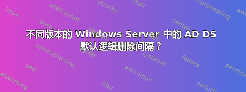 不同版本的 Windows Server 中的 AD DS 默认逻辑删除间隔？