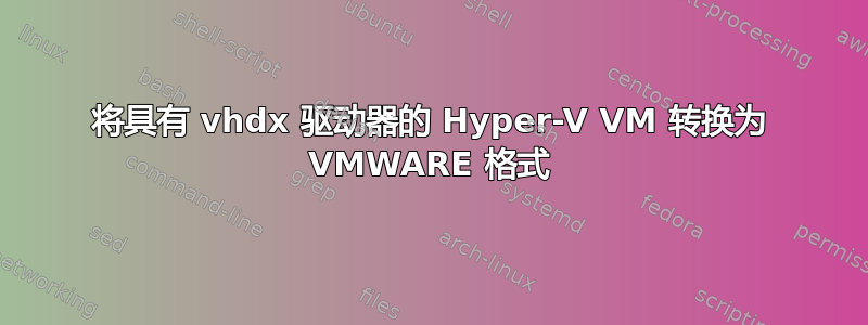 将具有 vhdx 驱动器的 Hyper-V VM 转换为 VMWARE 格式