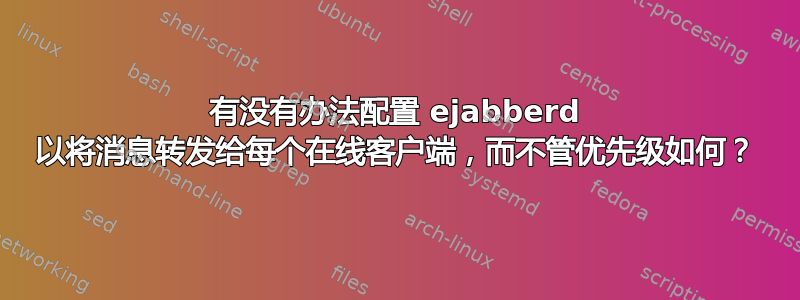 有没有办法配置 ejabberd 以将消息转发给每个在线客户端，而不管优先级如何？