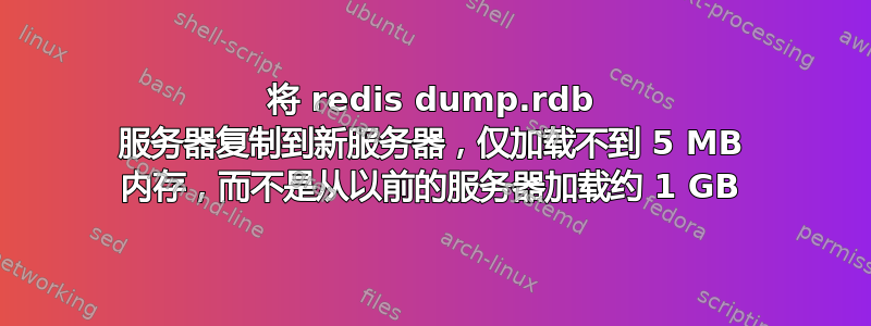 将 redis dump.rdb 服务器复制到新服务器，仅加载不到 5 MB 内存，而不是从以前的服务器加载约 1 GB