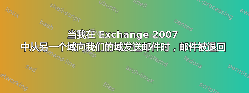 当我在 Exchange 2007 中从另一个域向我们的域发送邮件时，邮件被退回