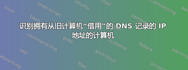 识别拥有从旧计算机“借用”的 DNS 记录的 IP 地址的计算机