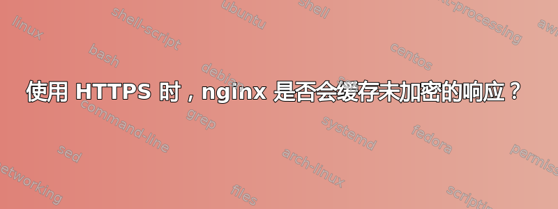 使用 HTTPS 时，nginx 是否会缓存未加密的响应？