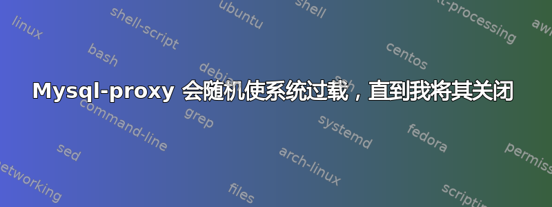 Mysql-proxy 会随机使系统过载，直到我将其关闭