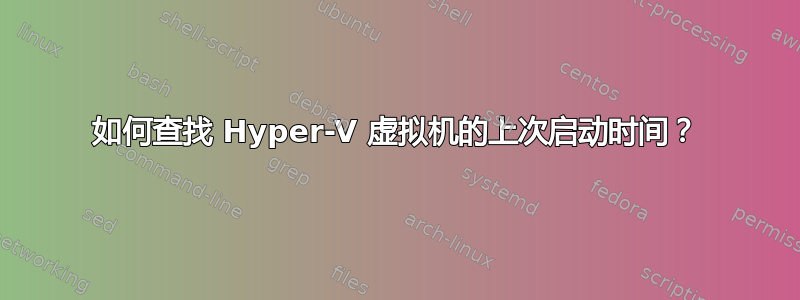 如何查找 Hyper-V 虚拟机的上次启动时间？