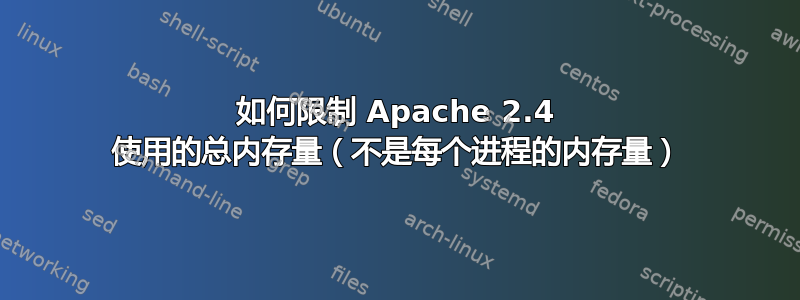 如何限制 Apache 2.4 使用的总内存量（不是每个进程的内存量）
