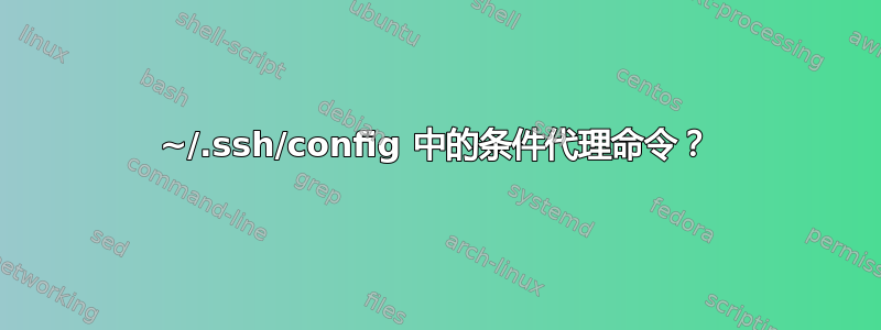 ~/.ssh/config 中的条件代理命令？