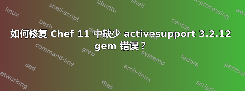 如何修复 Chef 11 中缺少 activesupport 3.2.12 gem 错误？