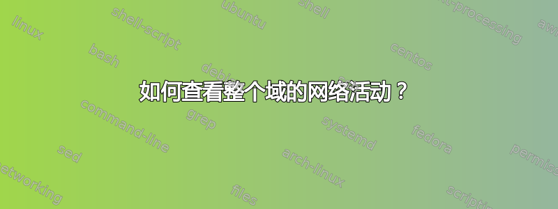 如何查看整个域的网络活动？