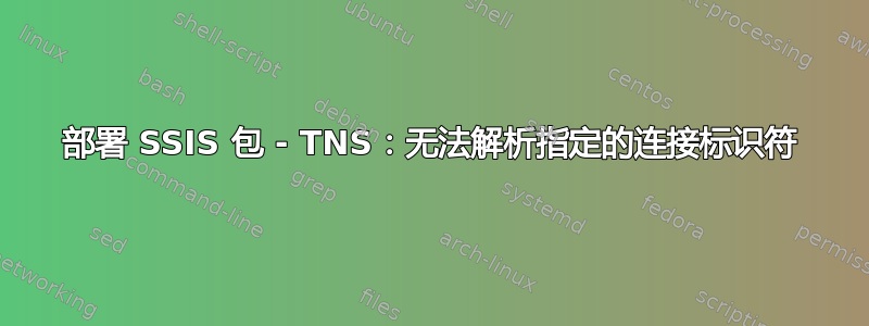 部署 SSIS 包 - TNS：无法解析指定的连接标识符