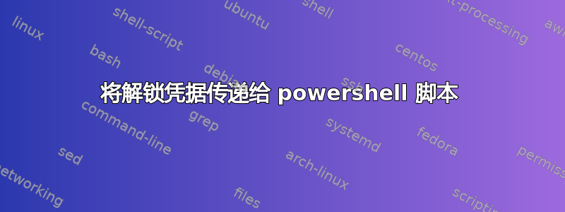 将解锁凭据传递给 powershell 脚本