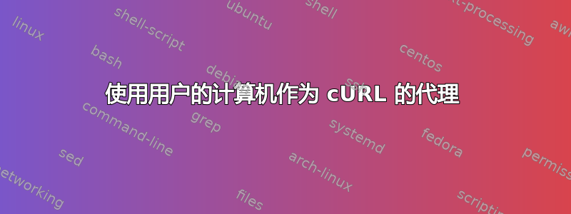 使用用户的计算机作为 cURL 的代理