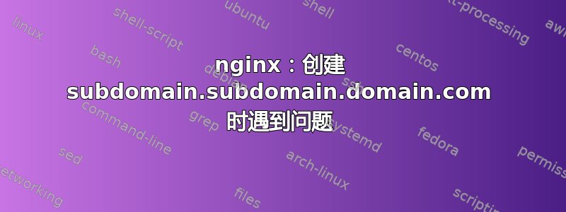 nginx：创建 subdomain.subdomain.domain.com 时遇到问题