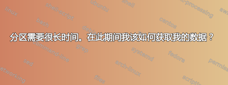 分区需要很长时间。在此期间我该如何获取我的数据？