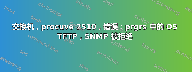 交换机，procuve 2510，错误：prgrs 中的 OS TFTP，SNMP 被拒绝