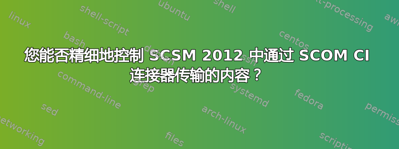 您能否精细地控制 SCSM 2012 中通过 SCOM CI 连接器传输的内容？