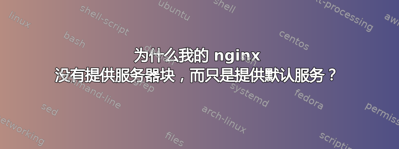 为什么我的 nginx 没有提供服务器块，而只是提供默认服务？