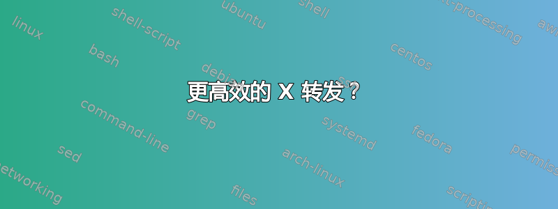 更高效的 X 转发？