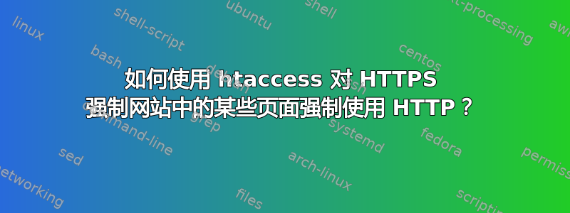 如何使用 htaccess 对 HTTPS 强制网站中的某些页面强制使用 HTTP？