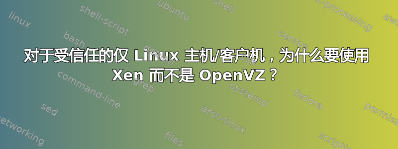 对于受信任的仅 Linux 主机/客户机，为什么要使用 Xen 而不是 OpenVZ？