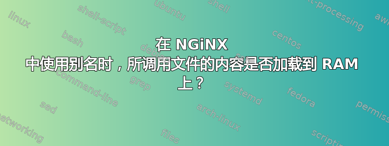 在 NGiNX 中使用别名时，所调用文件的内容是否加载到 RAM 上？