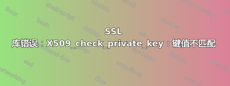 SSL 库错误：X509_check_private_key：键值不匹配