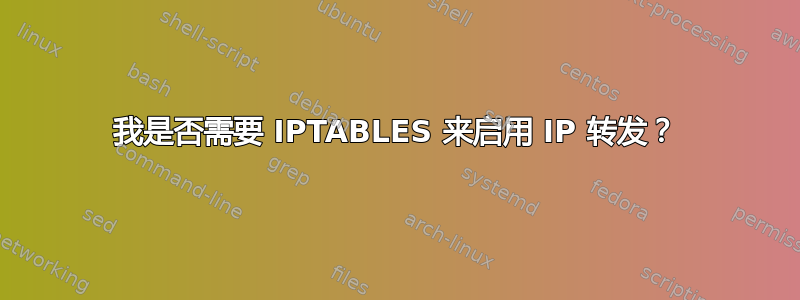 我是否需要 IPTABLES 来启用 IP 转发？