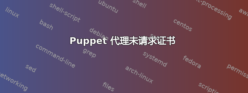 Puppet 代理未请求证书