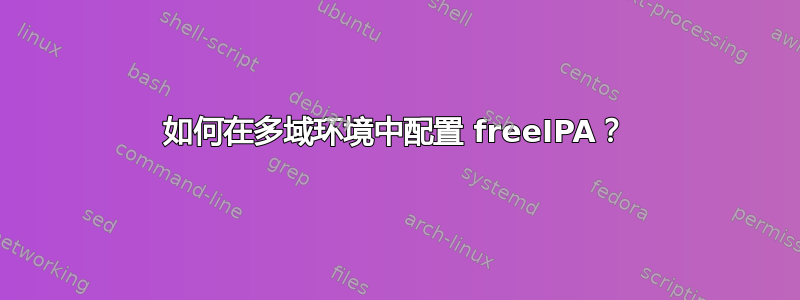 如何在多域环境中配置 freeIPA？