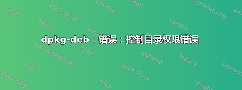 dpkg-deb：错误：控制目录权限错误