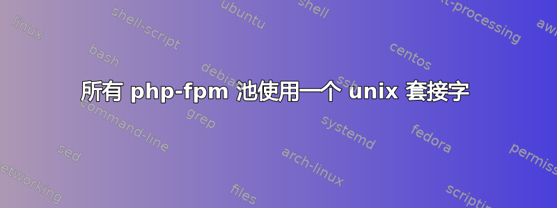所有 php-fpm 池使用一个 unix 套接字