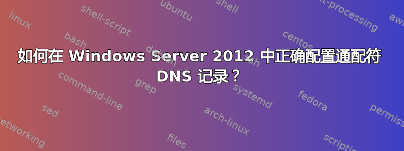 如何在 Windows Server 2012 中正确配置通配符 DNS 记录？