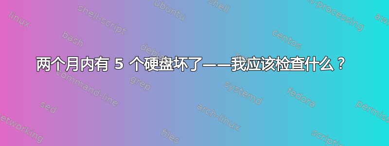 两个月内有 5 个硬盘坏了——我应该检查什么？