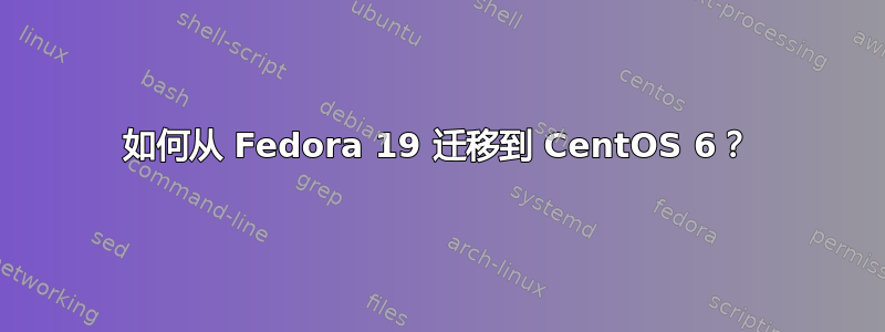 如何从 Fedora 19 迁移到 CentOS 6？