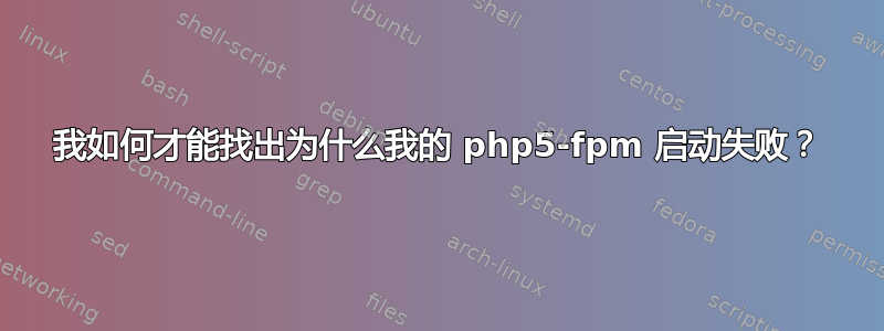 我如何才能找出为什么我的 php5-fpm 启动失败？