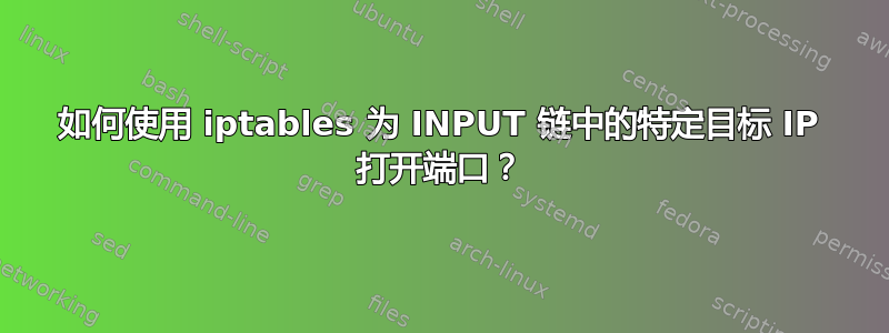 如何使用 iptables 为 INPUT 链中的特定目标 IP 打开端口？