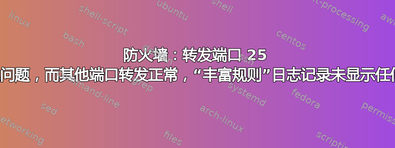 防火墙：转发端口 25 时出现问题，而其他端口转发正常，“丰富规则”日志记录未显示任何条目