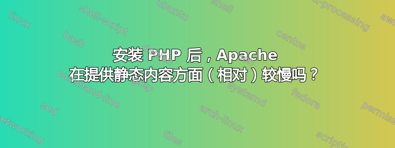 安装 PHP 后，Apache 在提供静态内容方面（相对）较慢吗？